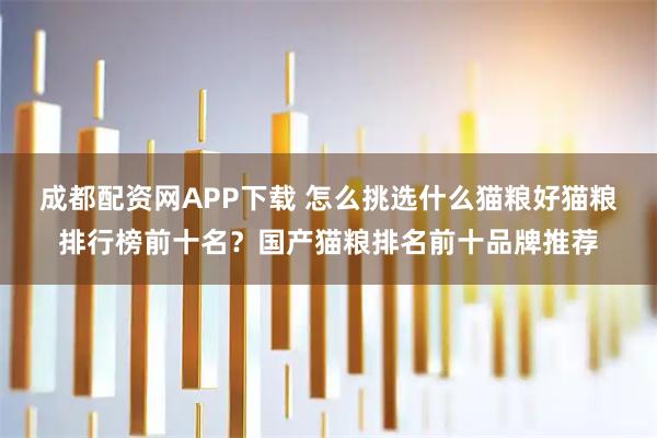 成都配资网APP下载 怎么挑选什么猫粮好猫粮排行榜前十名？国产猫粮排名前十品牌推荐