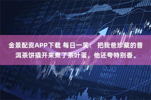 金景配资APP下载 每日一笑： 把我爸珍藏的普洱茶饼撬开来煮了茶叶蛋，他还夸特别香。