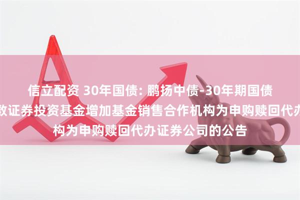 信立配资 30年国债: 鹏扬中债-30年期国债交易型开放式指数证券投资基金增加基金销售合作机构为申购赎回代办证券公司的公告