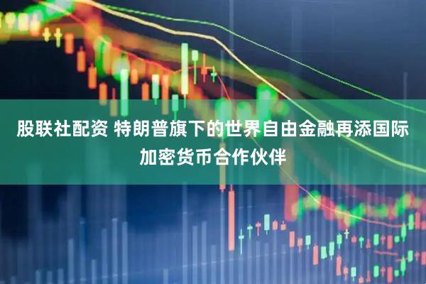 股联社配资 特朗普旗下的世界自由金融再添国际加密货币合作伙伴