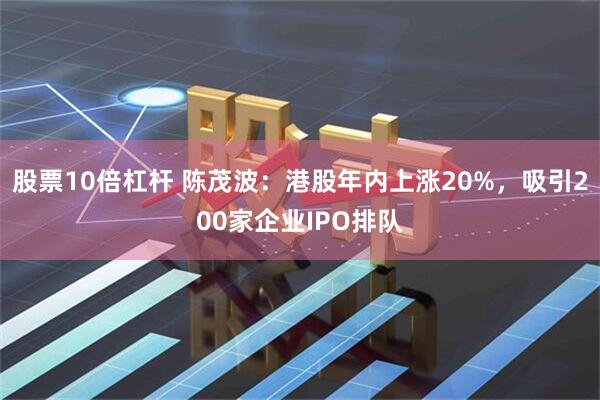 股票10倍杠杆 陈茂波：港股年内上涨20%，吸引200家企业IPO排队