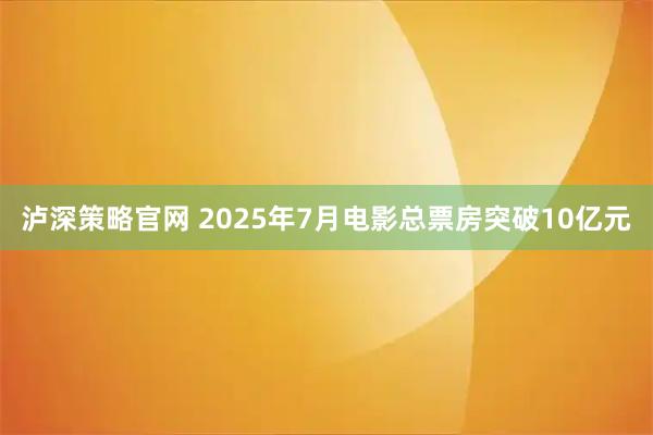 泸深策略官网 2025年7月电影总票房突破10亿元