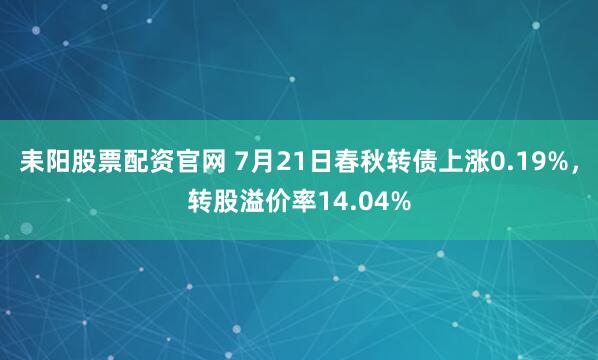 耒阳股票配资官网 7月21日春秋转债上涨0.19%，转股溢价率14.04%