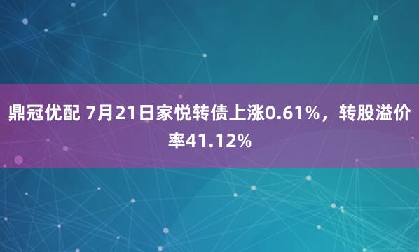 鼎冠优配 7月21日家悦转债上涨0.61%，转股溢价率41.12%