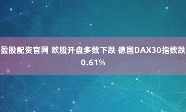 盈股配资官网 欧股开盘多数下跌 德国DAX30指数跌0.61%