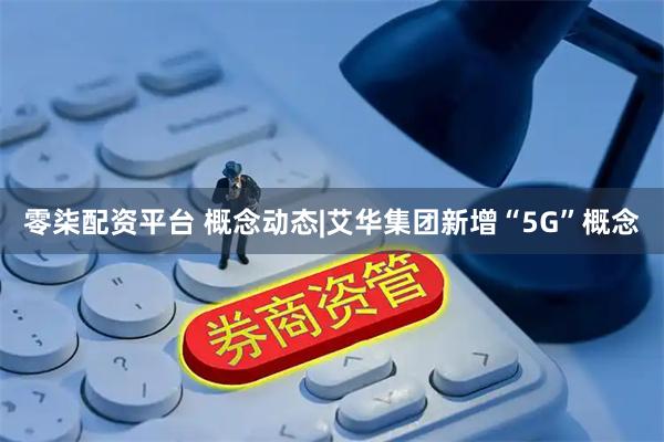 零柒配资平台 概念动态|艾华集团新增“5G”概念