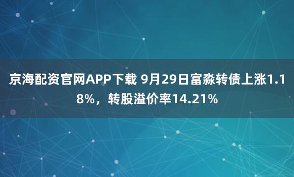 京海配资官网APP下载 9月29日富淼转债上涨1.18%，转股溢价率14.21%