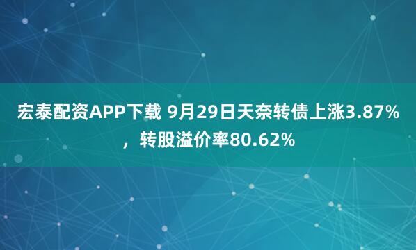 宏泰配资APP下载 9月29日天奈转债上涨3.87%，转股溢价率80.62%