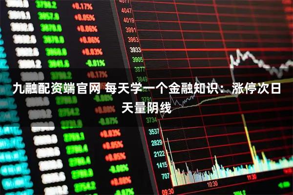 九融配资端官网 每天学一个金融知识：涨停次日天量阴线