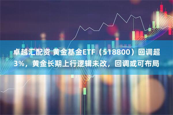 卓越汇配资 黄金基金ETF（518800）回调超3%，黄金长期上行逻辑未改，回调或可布局