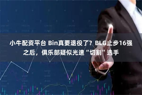 小牛配资平台 Bin真要退役了？BLG止步16强之后，俱乐部疑似光速“切割”选手