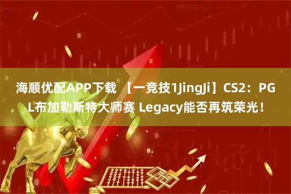 海顺优配APP下载 【一竞技1JingJi】CS2：PGL布加勒斯特大师赛 Legacy能否再筑荣光！