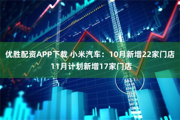 优胜配资APP下载 小米汽车：10月新增22家门店 11月计划新增17家门店