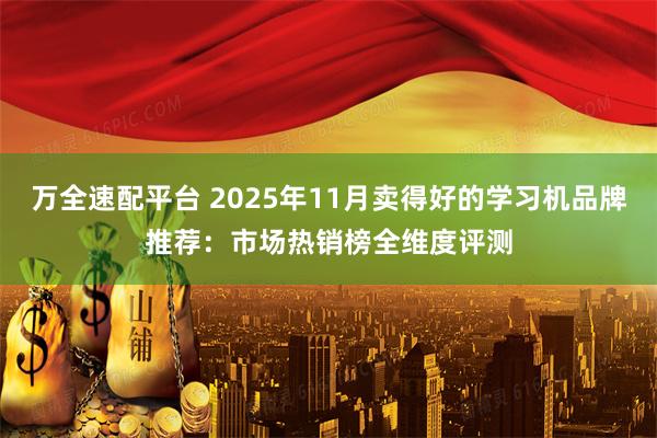 万全速配平台 2025年11月卖得好的学习机品牌推荐：市场热销榜全维度评测