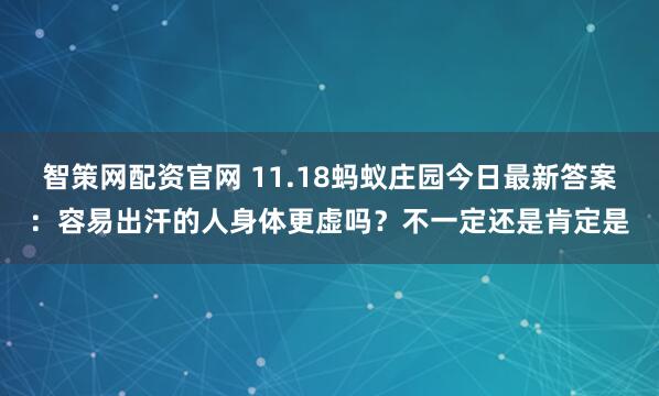 智策网配资官网 11.18蚂蚁庄园今日最新答案：容易出汗的人身体更虚吗？不一定还是肯定是