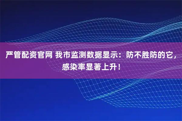 严管配资官网 我市监测数据显示：防不胜防的它，感染率显著上升！