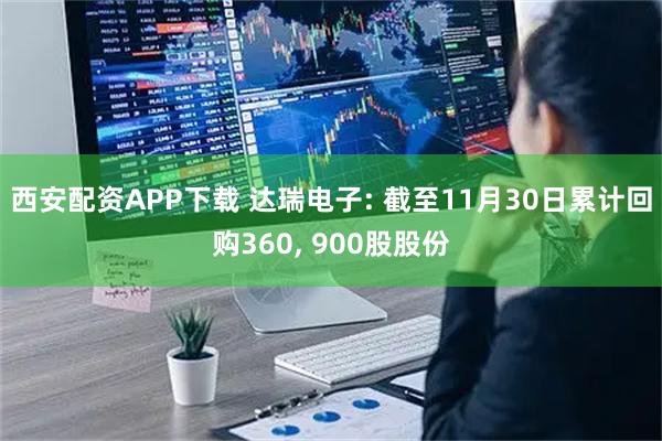 西安配资APP下载 达瑞电子: 截至11月30日累计回购360, 900股股份