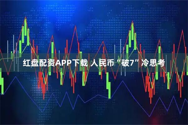 红盘配资APP下载 人民币“破7”冷思考