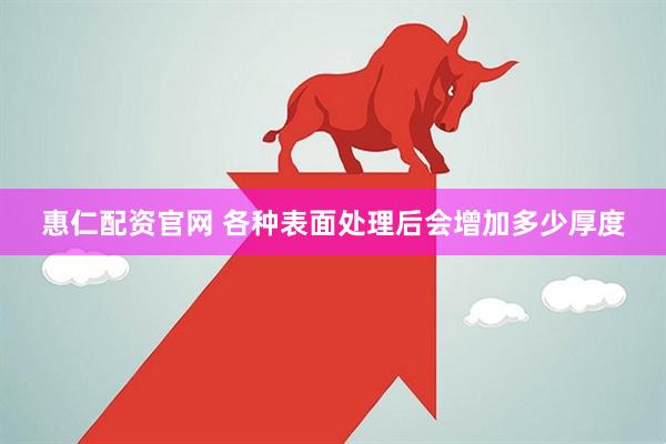 惠仁配资官网 各种表面处理后会增加多少厚度