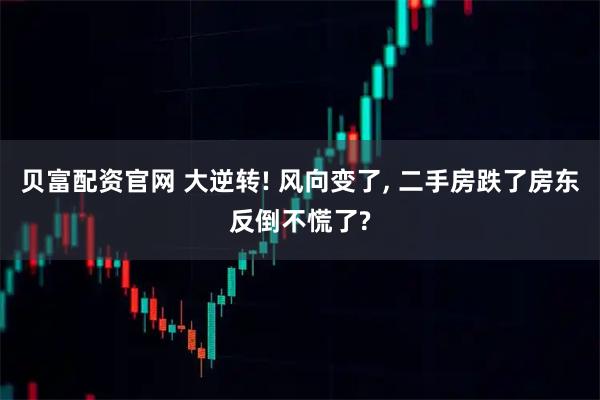 贝富配资官网 大逆转! 风向变了, 二手房跌了房东反倒不慌了?
