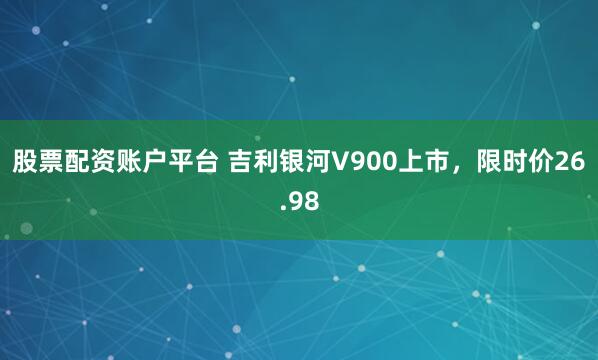 股票配资账户平台 吉利银河V900上市,限时价26.98