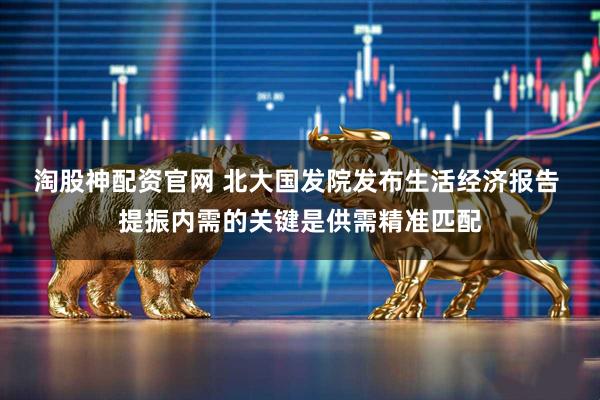 淘股神配资官网 北大国发院发布生活经济报告 提振内需的关键是供需精准匹配