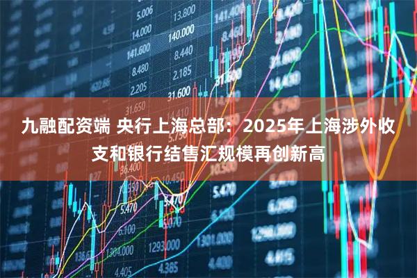 九融配资端 央行上海总部：2025年上海涉外收支和银行结售汇规模再创新高
