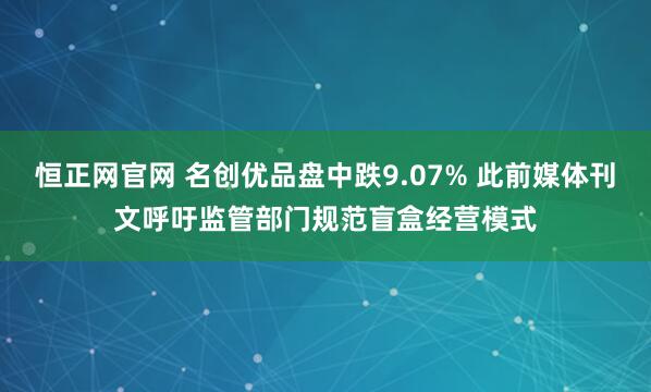 恒正网官网 名创优品盘中跌9.07% 此前媒体刊文呼吁监管部门规范盲盒经营模式