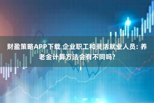 财盈策略APP下载 企业职工和灵活就业人员: 养老金计算方法会有不同吗?