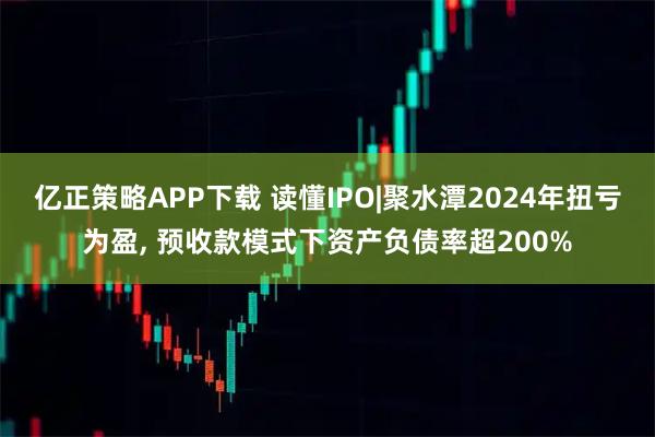 亿正策略APP下载 读懂IPO|聚水潭2024年扭亏为盈, 预收款模式下资产负债率超200%
