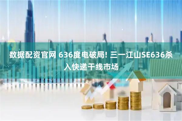 数据配资官网 636度电破局! 三一江山SE636杀入快递干线市场