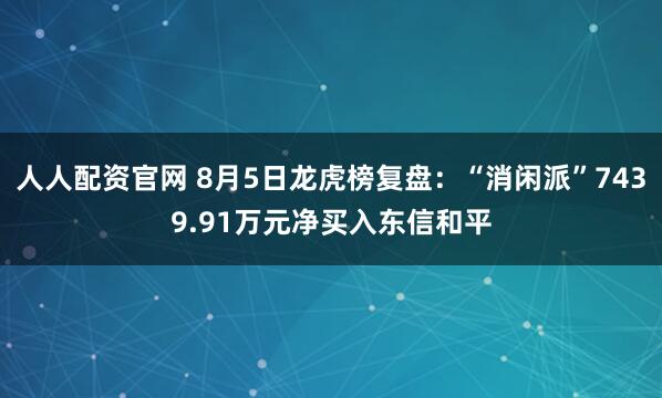 人人配资官网 8月5日龙虎榜复盘：“消闲派”7439.91万元净买入东信和平