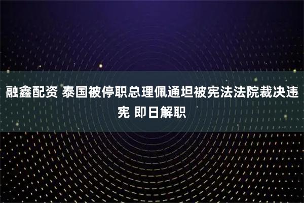 融鑫配资 泰国被停职总理佩通坦被宪法法院裁决违宪 即日解职