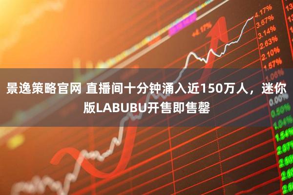 景逸策略官网 直播间十分钟涌入近150万人,迷你版LABUBU开售即售罄