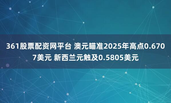 361股票配资网平台 澳元瞄准2025年高点0.6707美元 新西兰元触及0.5805美元